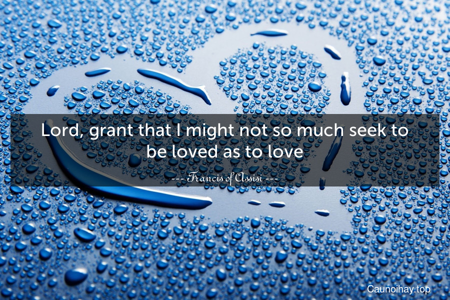 Lord, grant that I might not so much seek to be loved as to love.