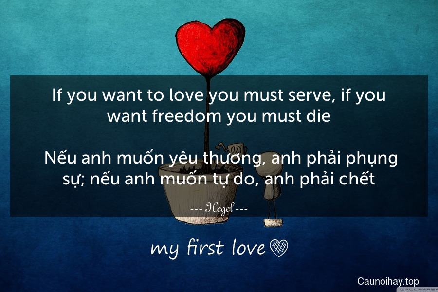 If you want to love you must serve, if you want freedom you must die.
 Nếu anh muốn yêu thương, anh phải phụng sự; nếu anh muốn tự do, anh phải chết.