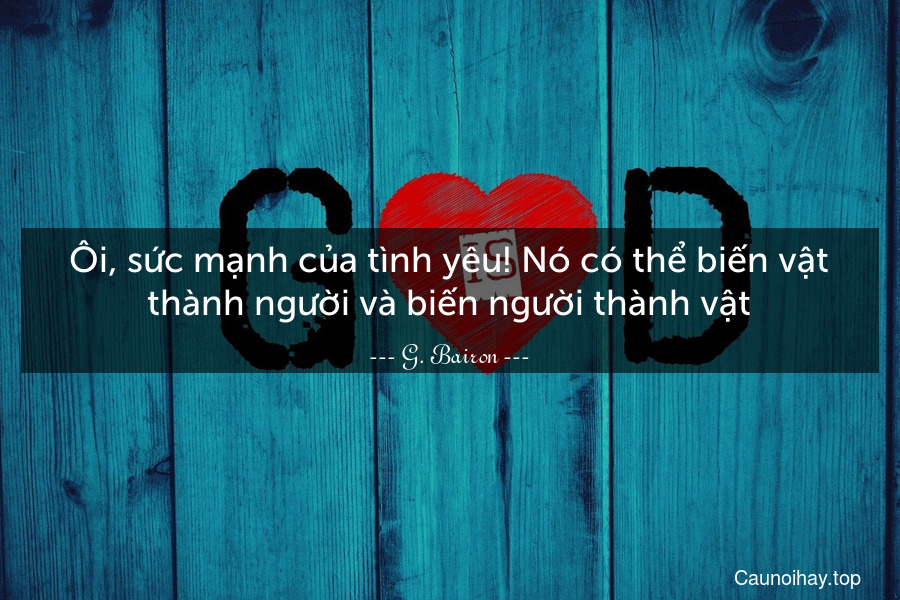 Ôi, sức mạnh của tình yêu! Nó có thể biến vật thành người và biến người thành vật.