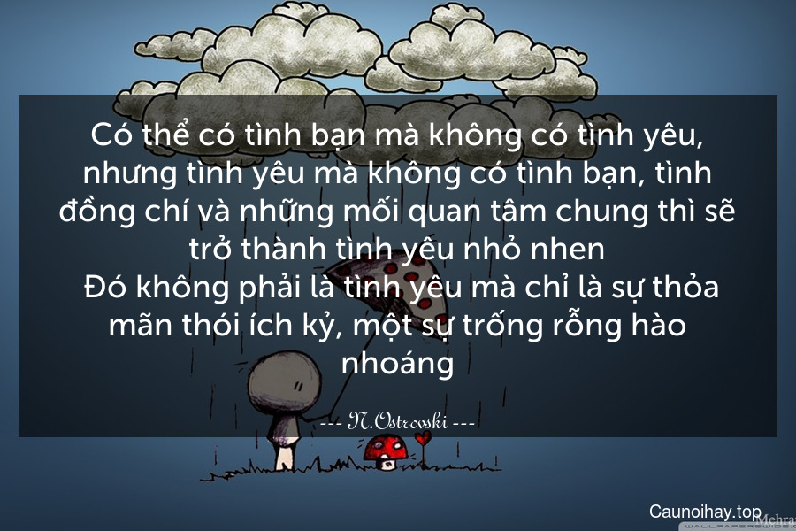 Có thể có tình bạn mà không có tình yêu, nhưng tình yêu mà không có tình bạn, tình đồng chí và những mối quan tâm chung thì sẽ trở thành tình yêu nhỏ nhen. Đó không phải là tình yêu mà chỉ là sự thỏa mãn thói ích kỷ, một sự trống rỗng hào nhoáng.