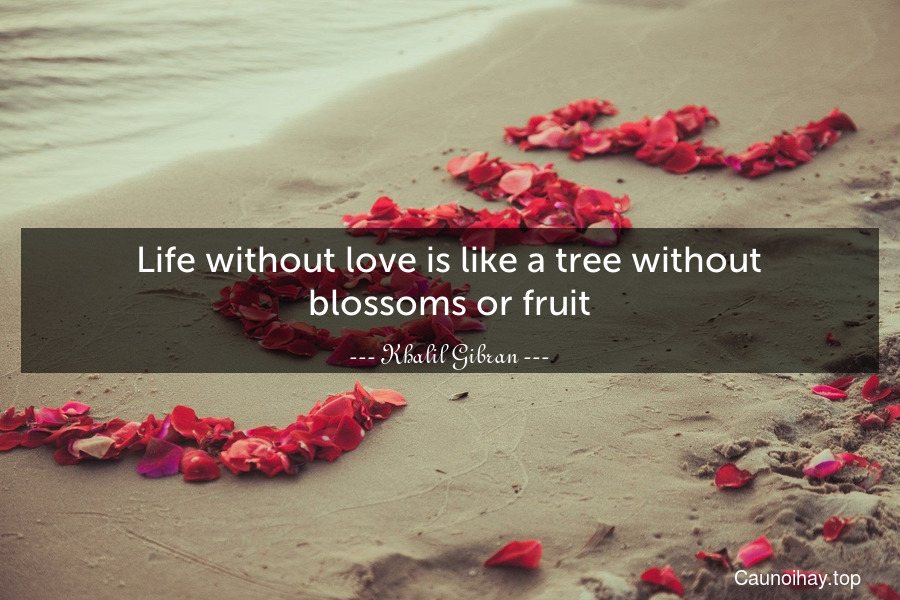 Life without love is like a tree without blossoms or fruit.