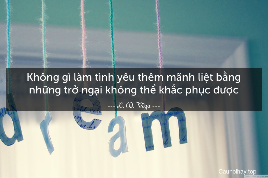 Không gì làm tình yêu thêm mãnh liệt bằng những trở ngại không thể khắc phục được.