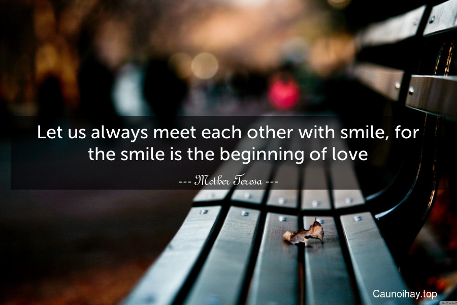 Let us always meet each other with smile, for the smile is the beginning of love.