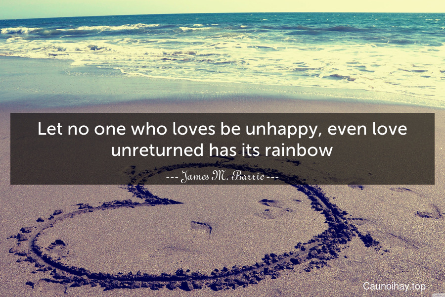 Let no one who loves be unhappy, even love unreturned has its rainbow.