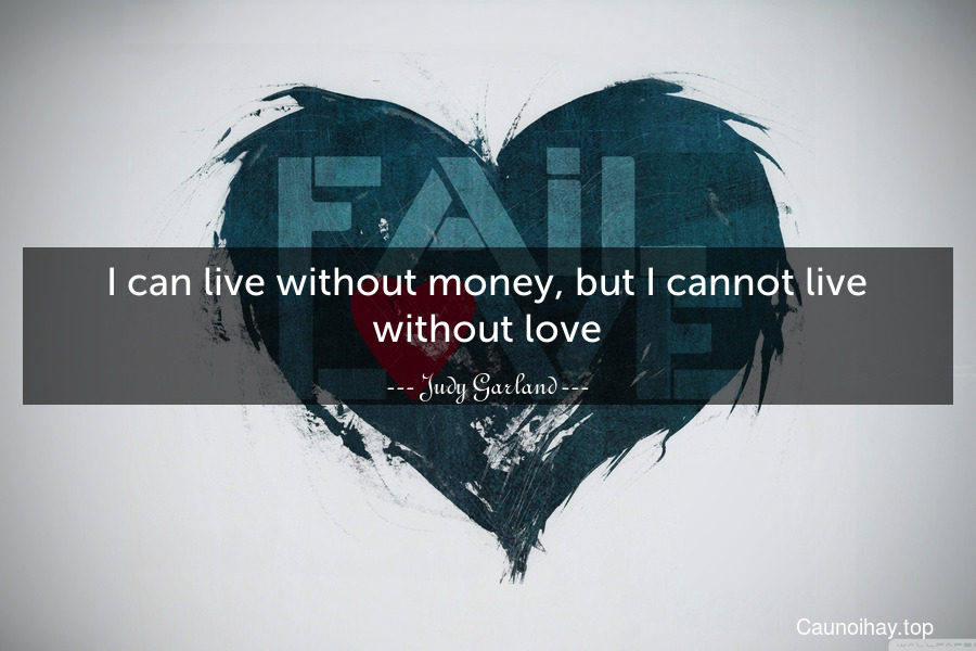 I can live without money, but I cannot live without love.