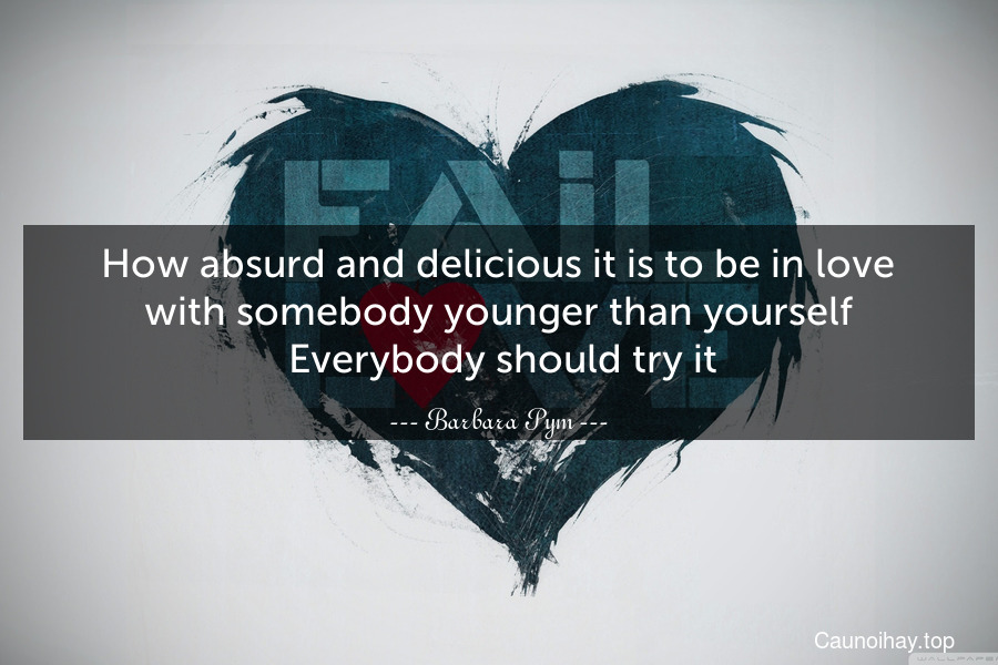 How absurd and delicious it is to be in love with somebody younger than yourself. Everybody should try it.