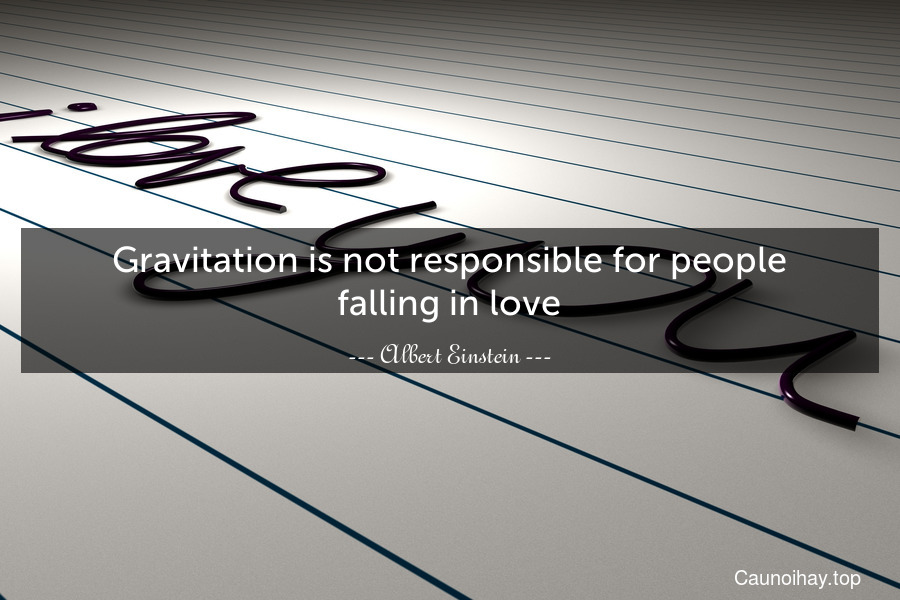 Gravitation is not responsible for people falling in love.