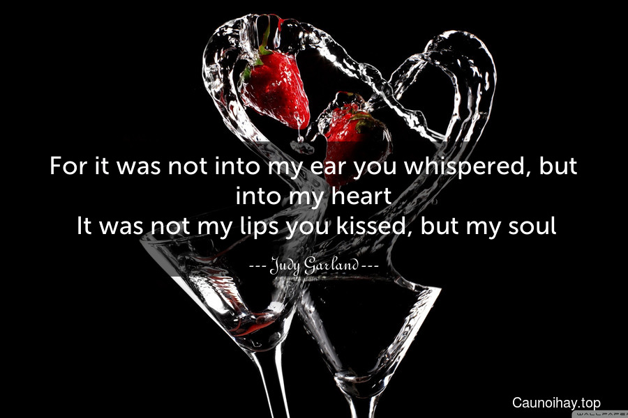 For it was not into my ear you whispered, but into my heart. It was not my lips you kissed, but my soul.