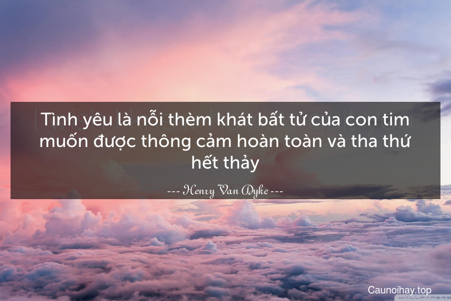 Tình yêu là nỗi thèm khát bất tử của con tim muốn được thông cảm hoàn toàn và tha thứ hết thảy.