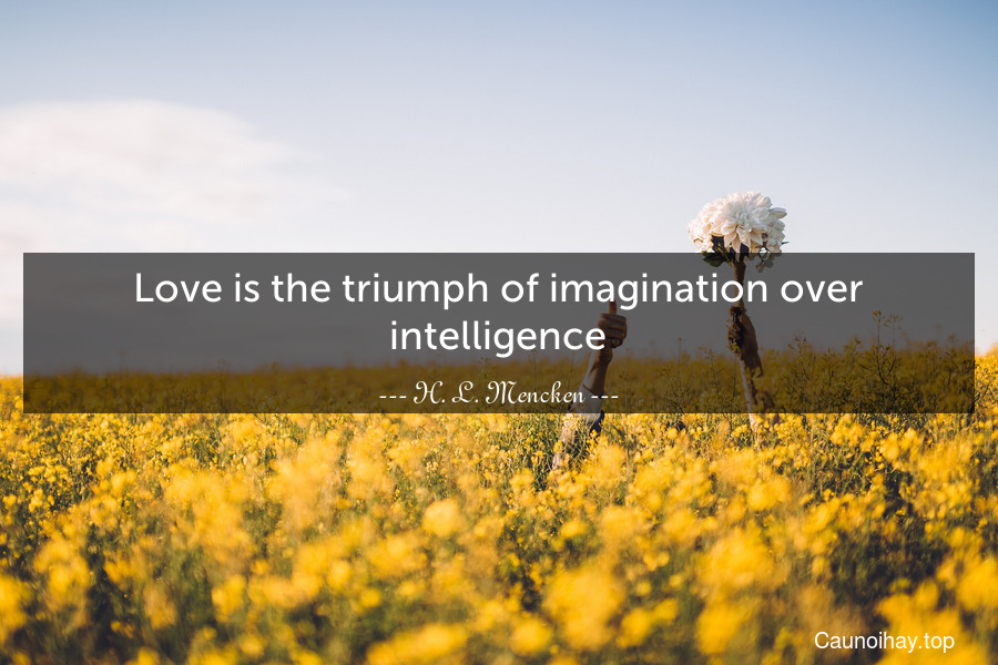 Love is the triumph of imagination over intelligence.