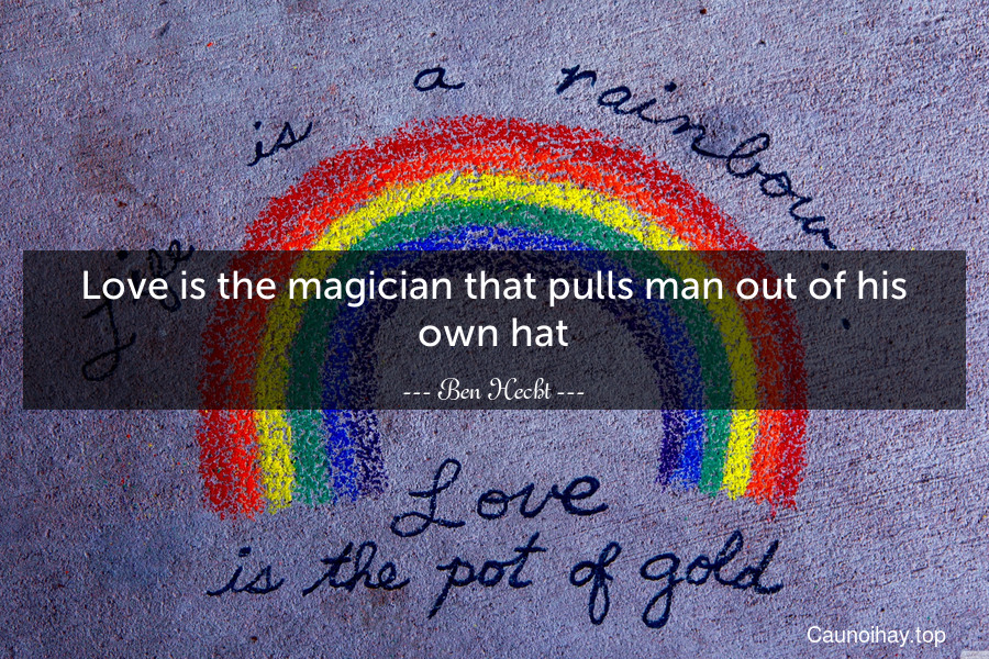 Love is the magician that pulls man out of his own hat.