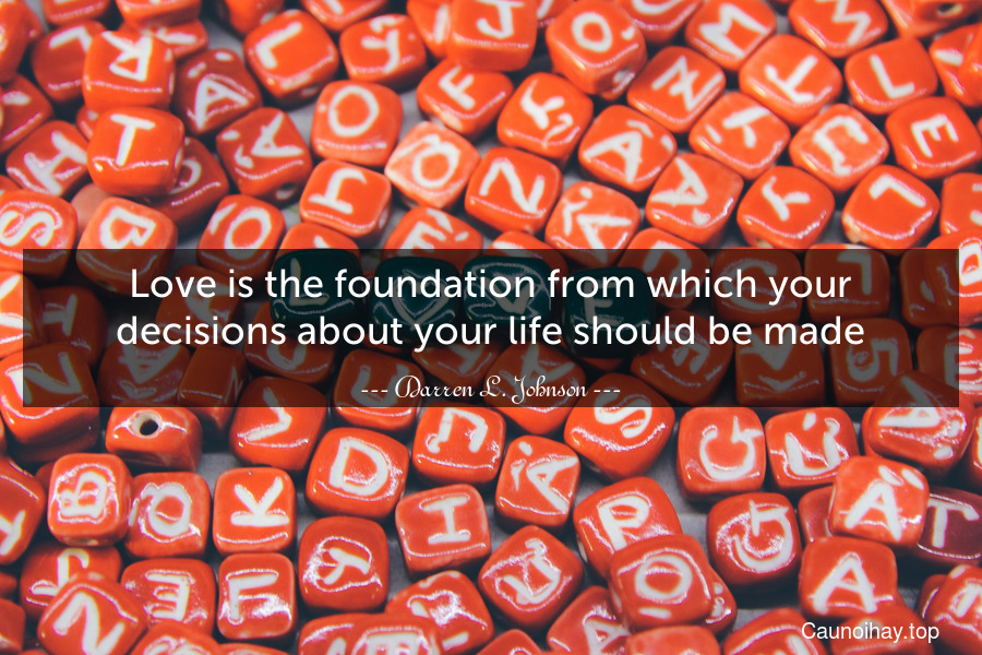 Love is the foundation from which your decisions about your life should be made.