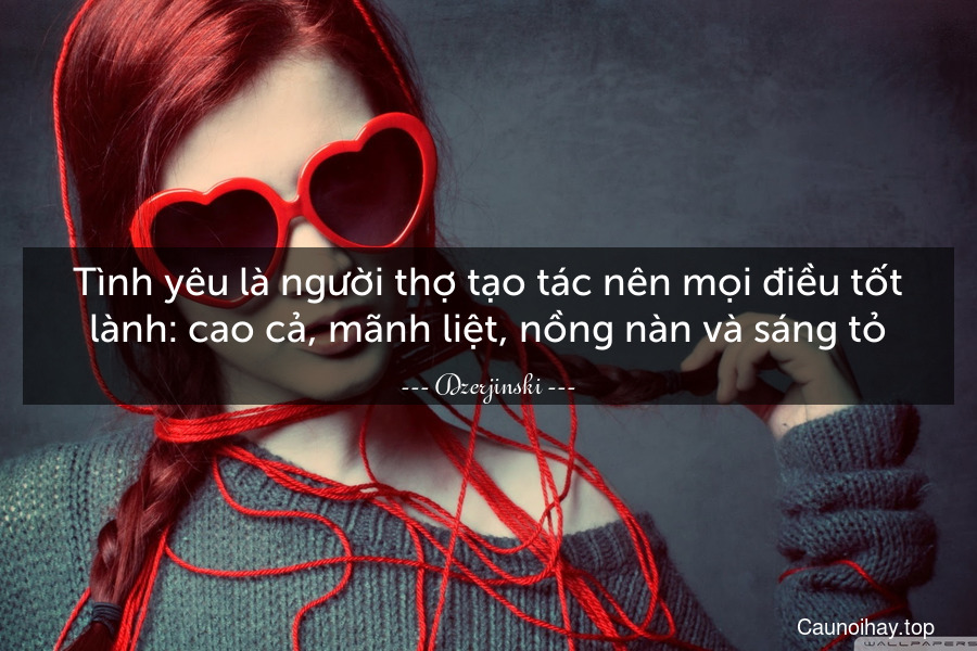 Tình yêu là người thợ tạo tác nên mọi điều tốt lành: cao cả, mãnh liệt, nồng nàn và sáng tỏ.