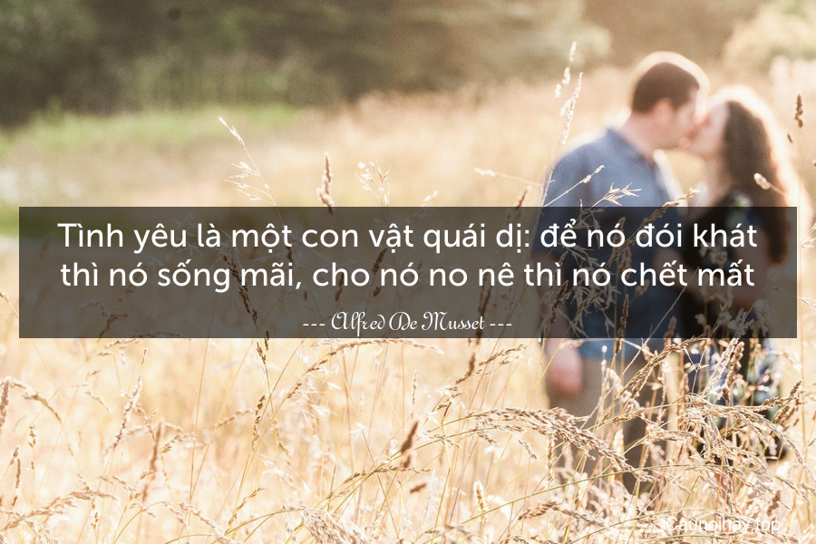 Tình yêu là một con vật quái dị: để nó đói khát thì nó sống mãi, cho nó no nê thì nó chết mất.