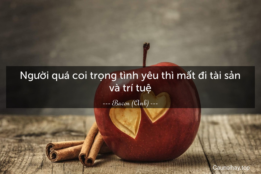 Người quá coi trọng tình yêu thì mất đi tài sản và trí tuệ.