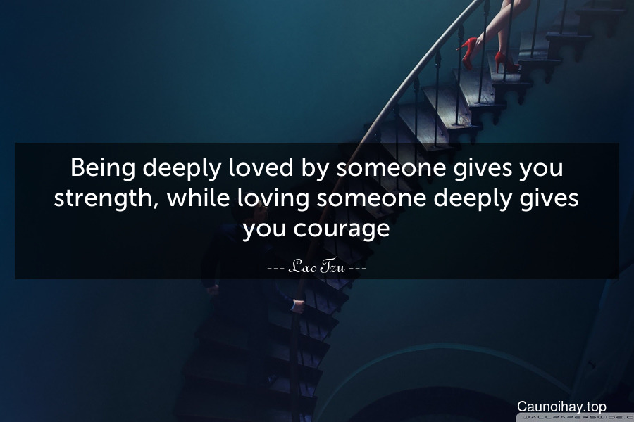 Being deeply loved by someone gives you strength, while loving someone deeply gives you courage.