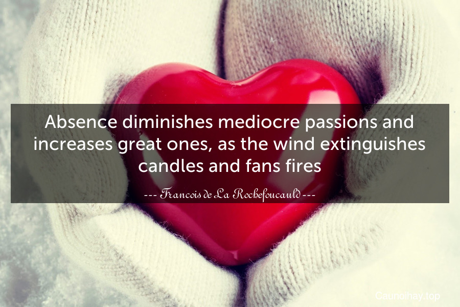 Absence diminishes mediocre passions and increases great ones, as the wind extinguishes candles and fans fires.