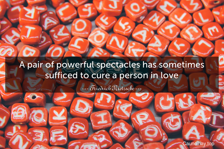 A pair of powerful spectacles has sometimes sufficed to cure a person in love.