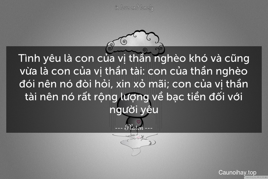 Tình yêu là con của vị thần nghèo khó và cũng vừa là con của vị thần tài: con của thần nghèo đói nên nó đòi hỏi, xin xỏ mãi; con của vị thần tài nên nó rất rộng lượng về bạc tiền đối với người yêu.