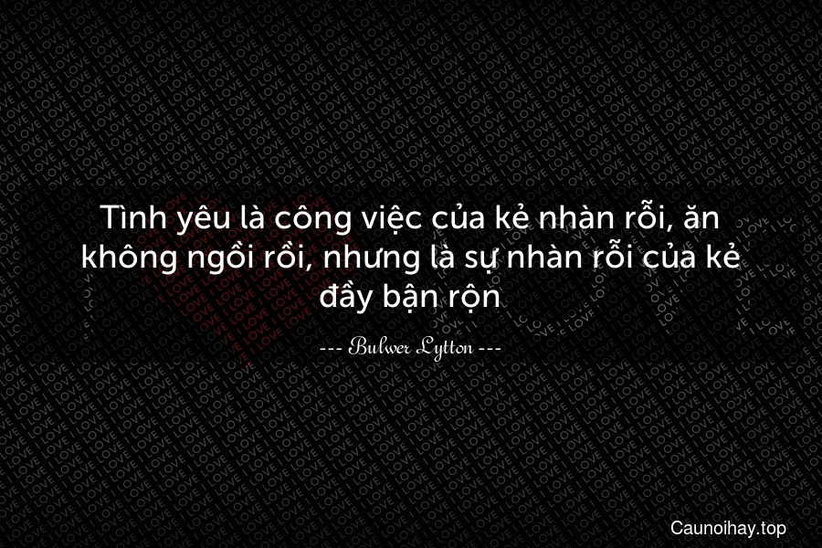 Tình yêu là công việc của kẻ nhàn rỗi, ăn không ngồi rồi, nhưng là sự nhàn rỗi của kẻ đầy bận rộn.