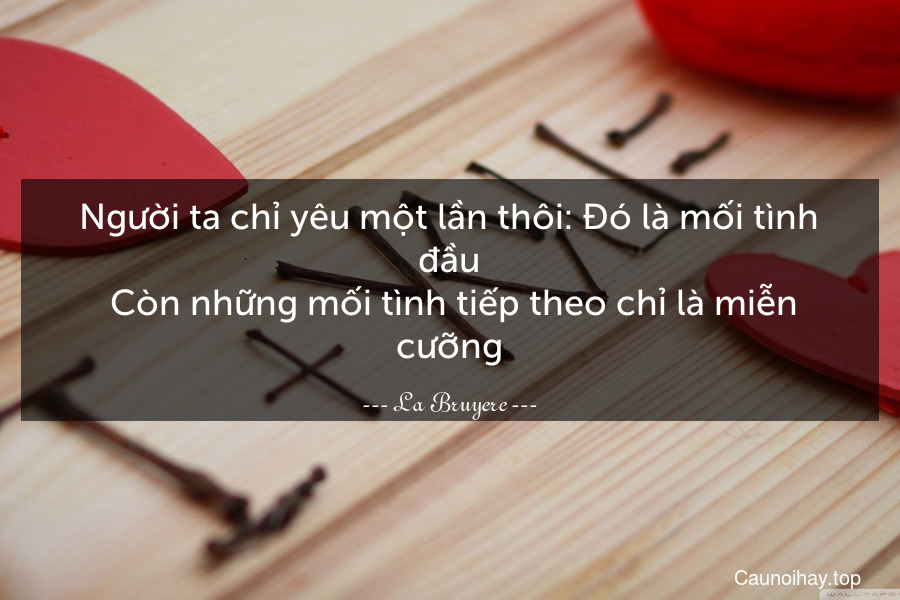 Người ta chỉ yêu một lần thôi: Đó là mối tình đầu. Còn những mối tình tiếp theo chỉ là miễn cưỡng.