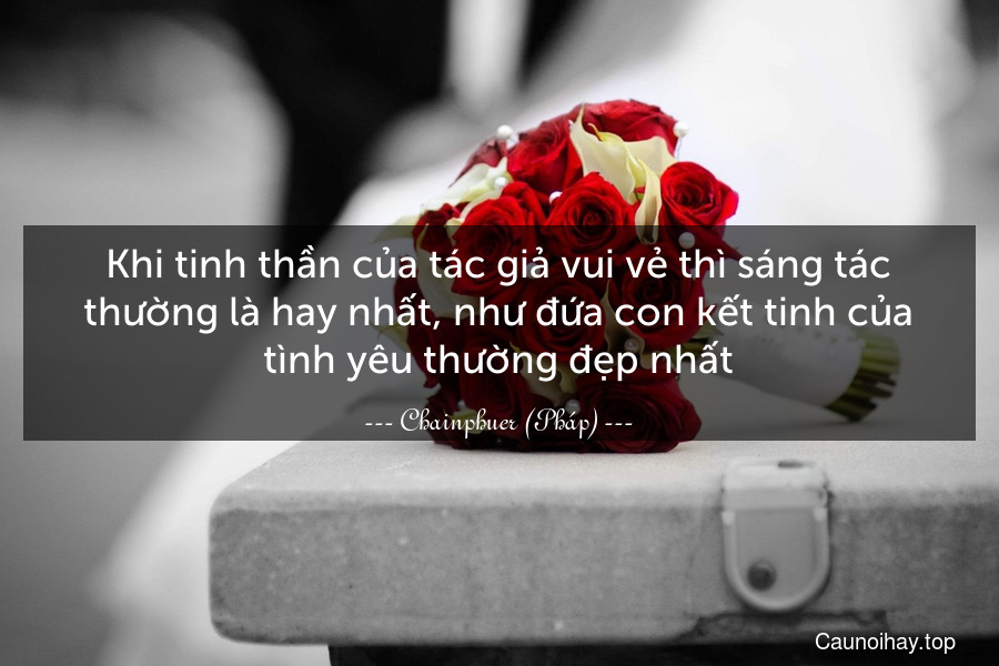 Khi tinh thần của tác giả vui vẻ thì sáng tác thường là hay nhất, như đứa con kết tinh của tình yêu thường đẹp nhất.