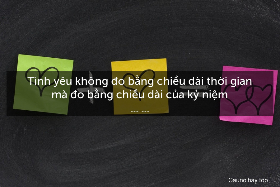 Tình yêu không đo bằng chiều dài thời gian mà đo bằng chiều dài của kỷ niệm