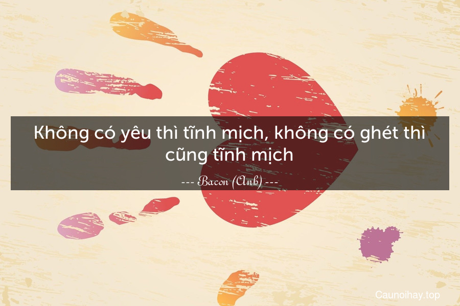 Không có yêu thì tĩnh mịch, không có ghét thì cũng tĩnh mịch.