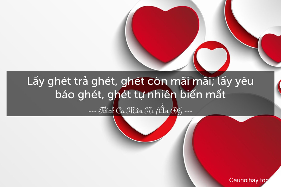 Lấy ghét trả ghét, ghét còn mãi mãi; lấy yêu báo ghét, ghét tự nhiên biến mất.