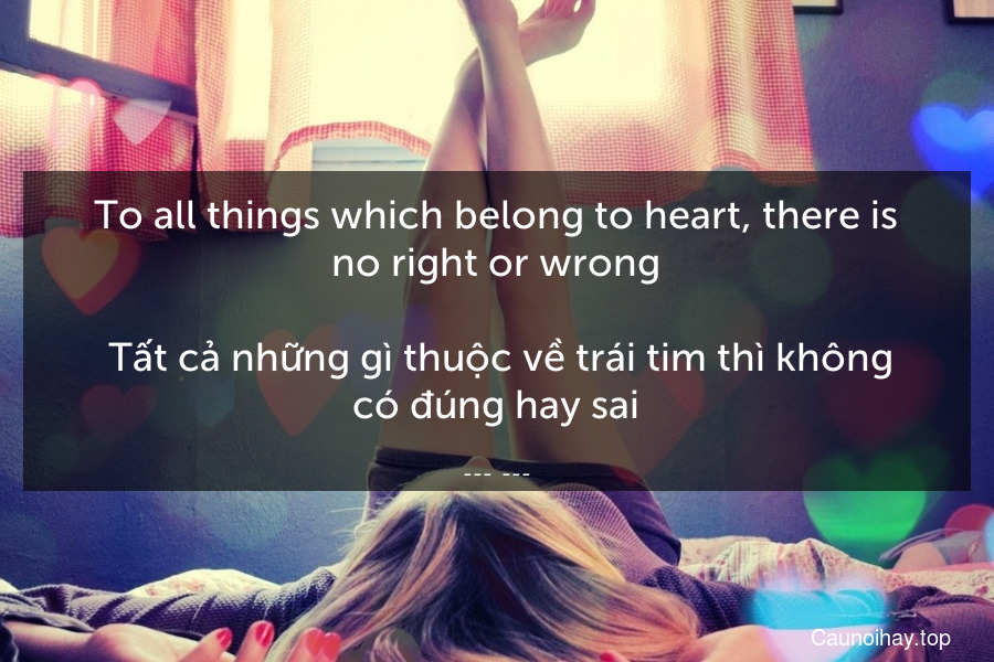 To all things which belong to heart, there is no right or wrong.
 Tất cả những gì thuộc về trái tim thì không có đúng hay sai.