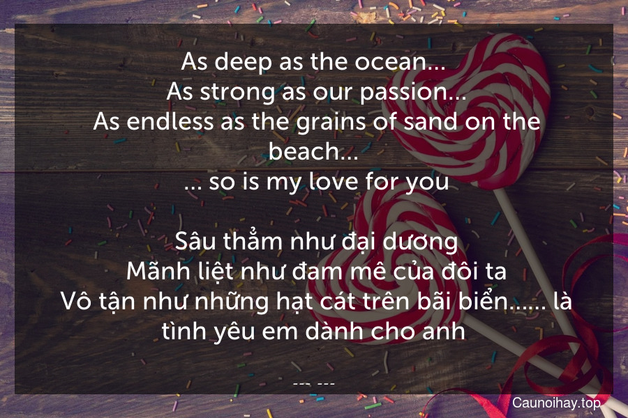 As deep as the ocean…
 As strong as our passion…
 As endless as the grains of sand on the beach…
 … so is my love for you.
 Sâu thẳm như đại dương. Mãnh liệt như đam mê của đôi ta. Vô tận như những hạt cát trên bãi biển…… là tình yêu em dành cho anh.