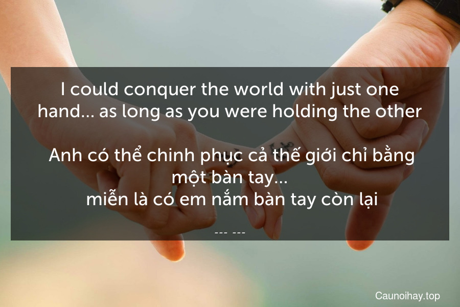 I could conquer the world with just one hand… as long as you were holding the other.
 Anh có thể chinh phục cả thế giới chỉ bằng một bàn tay…. miễn là có em nắm bàn tay còn lại.