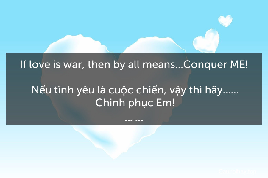 If love is war, then by all means…Conquer ME!
 Nếu tình yêu là cuộc chiến, vậy thì hãy……. Chinh phục Em!