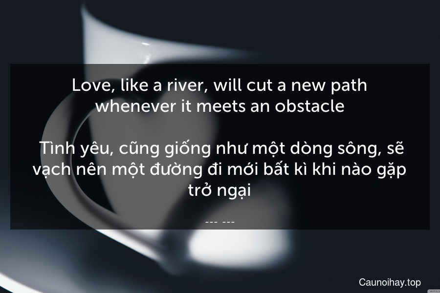 Love, like a river, will cut a new path whenever it meets an obstacle.
 Tình yêu, cũng giống như một dòng sông, sẽ vạch nên một đường đi mới bất kì khi nào gặp trở ngại.