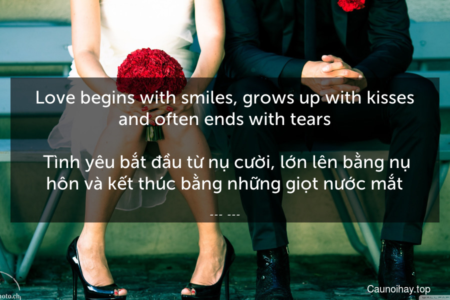 Love begins with smiles, grows up with kisses and often ends with tears.
 Tình yêu bắt đầu từ nụ cười, lớn lên bằng nụ hôn và kết thúc bằng những giọt nước mắt.