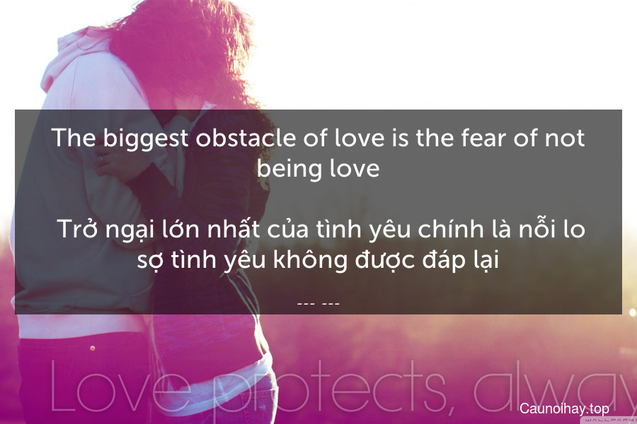 The biggest obstacle of love is the fear of not being love.
 Trở ngại lớn nhất của tình yêu chính là nỗi lo sợ tình yêu không được đáp lại.