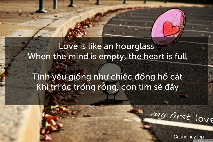 Love is like an hourglass. When the mind is empty, the heart is full.
 Tình yêu giống như chiếc đồng hồ cát. Khi trí óc trống rỗng, con tim sẽ đầy.