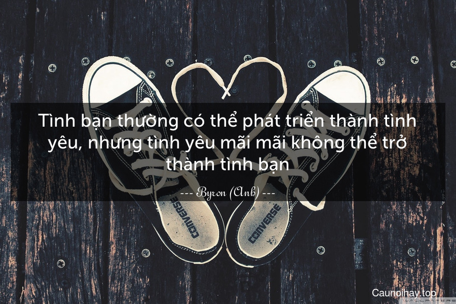 Tình bạn thường có thể phát triển thành tình yêu, nhưng tình yêu mãi mãi không thể trở thành tình bạn.