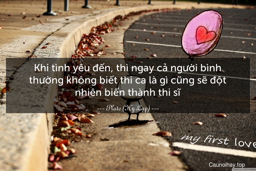 Khi tình yêu đến, thì ngay cả người bình thường không biết thi ca là gì cũng sẽ đột nhiên biến thành thi sĩ.