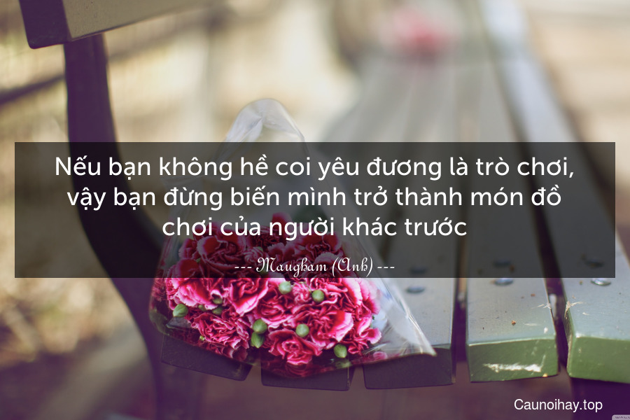 Nếu bạn không hề coi yêu đương là trò chơi, vậy bạn đừng biến mình trở thành món đồ chơi của người khác trước.