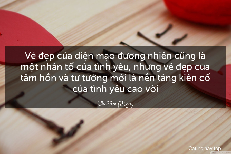 Vẻ đẹp của diện mạo đương nhiên cũng là một nhân tố của tình yêu, nhưng vẻ đẹp của tâm hồn và tư tưởng mới là nền tảng kiên cố của tình yêu cao vời.