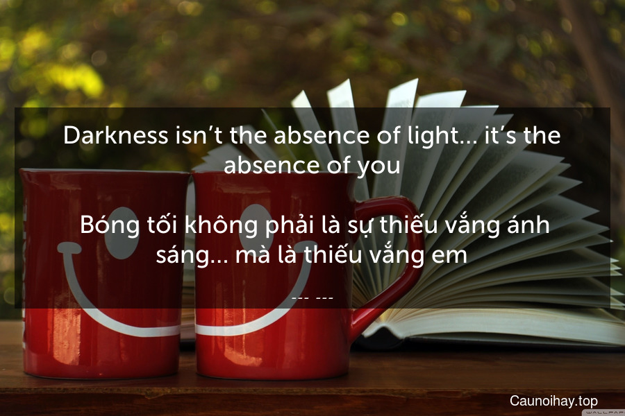 Darkness isn’t the absence of light… it’s the absence of you.
 Bóng tối không phải là sự thiếu vắng ánh sáng… mà là thiếu vắng em.