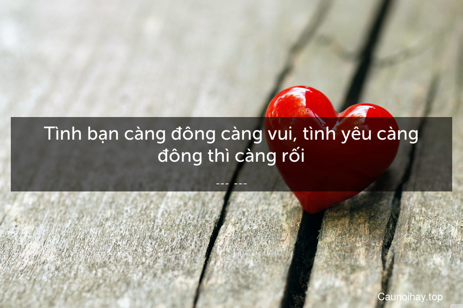 Tình bạn càng đông càng vui, tình yêu càng đông thì càng rối