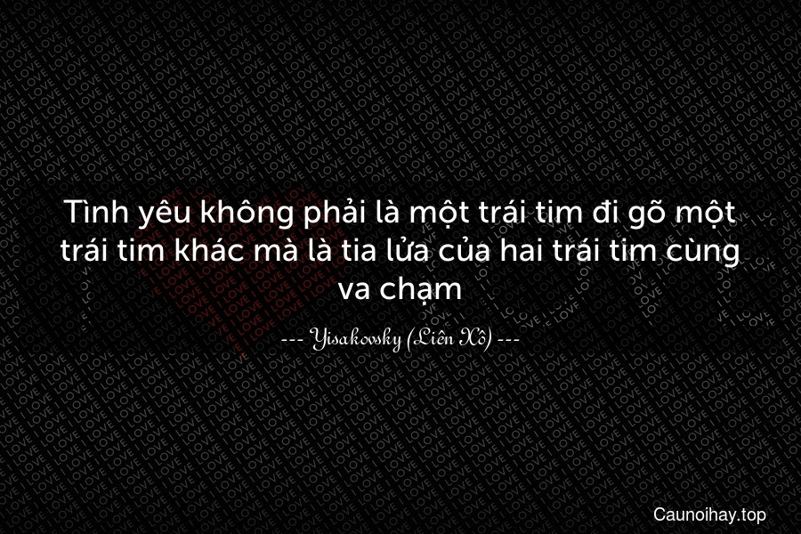 Tình yêu không phải là một trái tim đi gõ một trái tim khác mà là tia lửa của hai trái tim cùng va chạm.