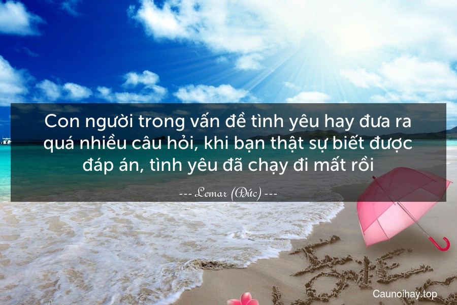 Con người trong vấn đề tình yêu hay đưa ra quá nhiều câu hỏi, khi bạn thật sự biết được đáp án, tình yêu đã chạy đi mất rồi.