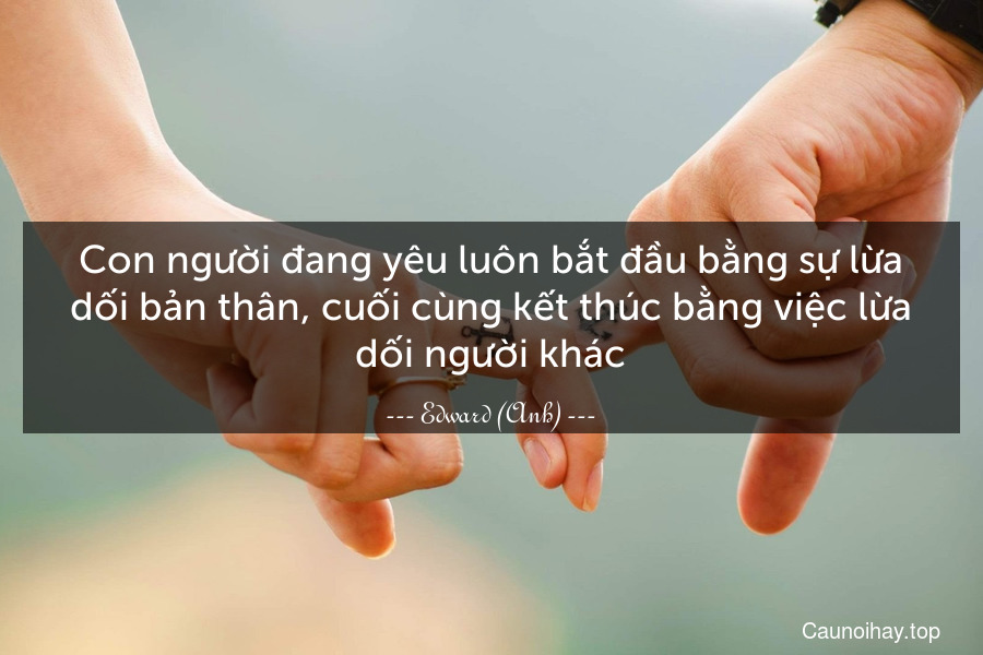 Con người đang yêu luôn bắt đầu bằng sự lừa dối bản thân, cuối cùng kết thúc bằng việc lừa dối người khác.