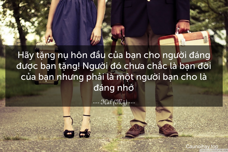 Hãy tặng nụ hôn đầu của bạn cho người đáng được bạn tặng! Người đó chưa chắc là bạn đời của bạn nhưng phải là một người bạn cho là đáng nhớ.