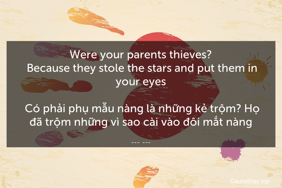 Were your parents thieves?
 Because they stole the stars and put them in your eyes.
 Có phải phụ mẫu nàng là những kẻ trộm? Họ đã trộm những vì sao cài vào đôi mắt nàng.