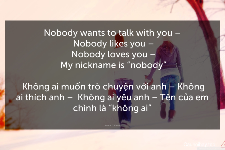 Nobody wants to talk with you –
 Nobody likes you –
 Nobody loves you –
 My nickname is “nobody”.
 Không ai muốn trò chuyện với anh – Không ai thích anh –  Không ai yêu anh – Tên của em chình là “không ai”.