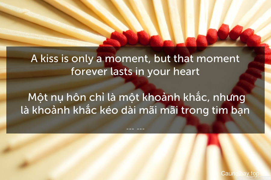 A kiss is only a moment, but that moment forever lasts in your heart.
 Một nụ hôn chỉ là một khoảnh khắc, nhưng là khoảnh khắc kéo dài mãi mãi trong tim bạn.